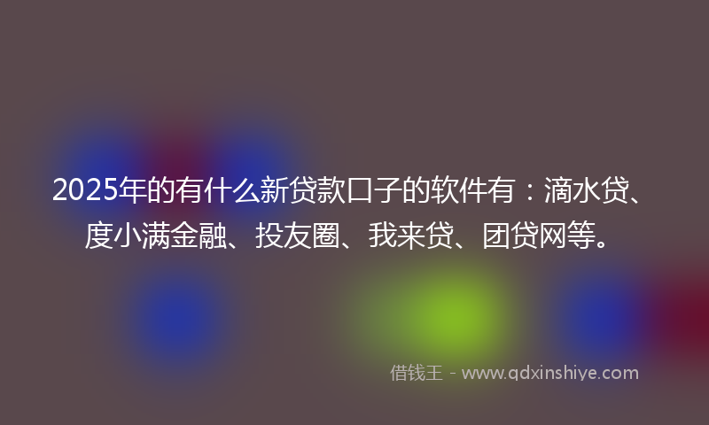 2025年的有什么新贷款口子的软件有：滴水贷、度小满金融、投友圈、我来贷、团贷网等。