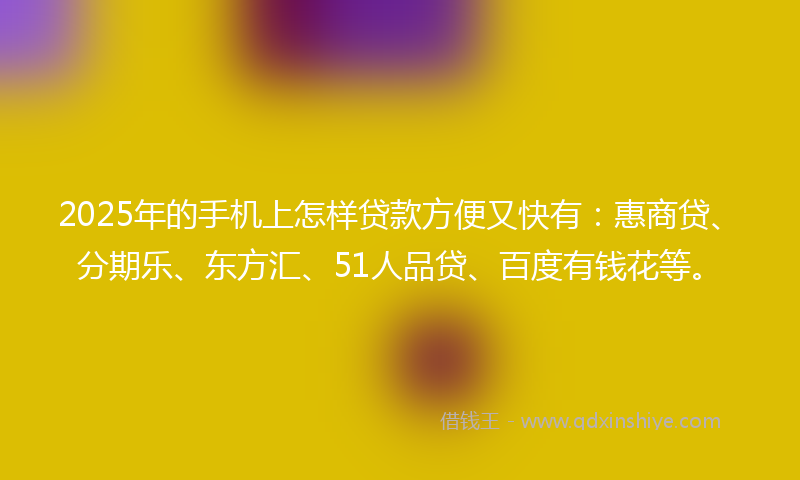 2025年的手机上怎样贷款方便又快有：惠商贷、分期乐、东方汇、51人品贷、百度有钱花等。