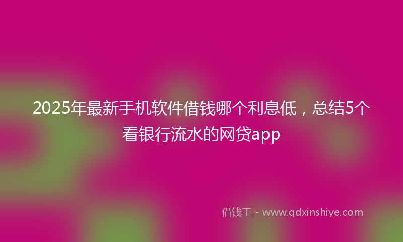 2025年最新手机软件借钱哪个利息低，总结5个看银行流水的网贷app