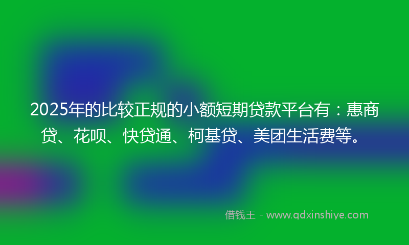 2025年的比较正规的小额短期贷款平台有：惠商贷、花呗、快贷通、柯基贷、美团生活费等。