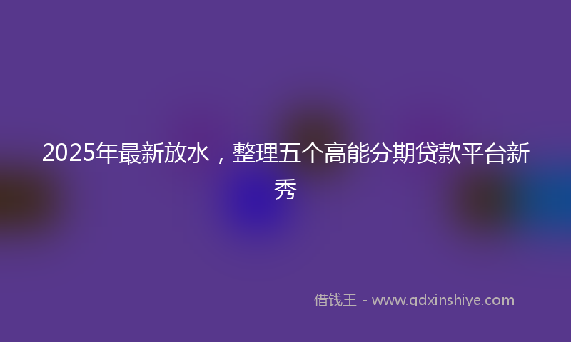 2025年最新放水，整理五个高能分期贷款平台新秀
