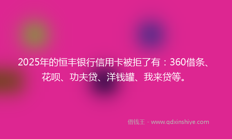 2025年的恒丰银行信用卡被拒了有：360借条、花呗、功夫贷、洋钱罐、我来贷等。
