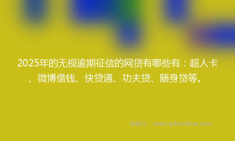 2025年的无视逾期征信的网贷有哪些有：超人卡、微博借钱、快贷通、功夫贷、随身贷等。