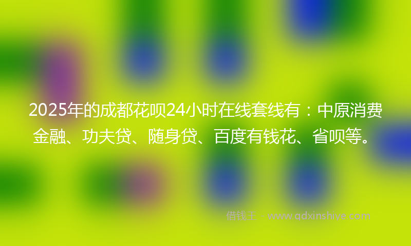 2025年的成都花呗24小时在线套线有：中原消费金融、功夫贷、随身贷、百度有钱花、省呗等。