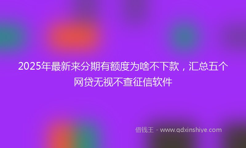 2025年最新来分期有额度为啥不下款，汇总五个网贷无视不查征信软件