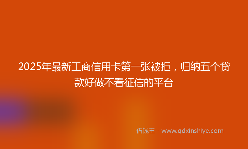 2025年最新工商信用卡第一张被拒，归纳五个贷款好做不看征信的平台