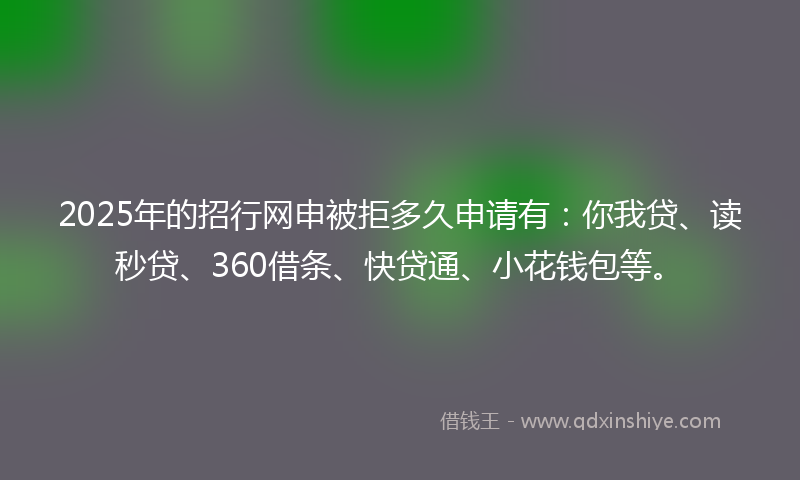 2025年的招行网申被拒多久申请有：你我贷、读秒贷、360借条、快贷通、小花钱包等。