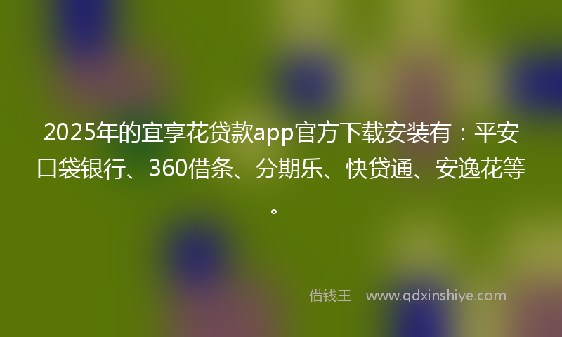 2025年的宜享花贷款app官方下载安装有：平安口袋银行、360借条、分期乐、快贷通、安逸花等。