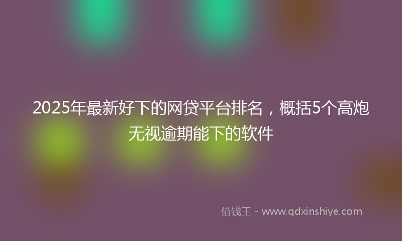 2025年最新好下的网贷平台排名，概括5个高炮无视逾期能下的软件