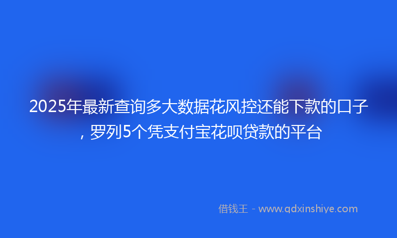 2025年最新查询多大数据花风控还能下款的口子，罗列5个凭支付宝花呗贷款的平台