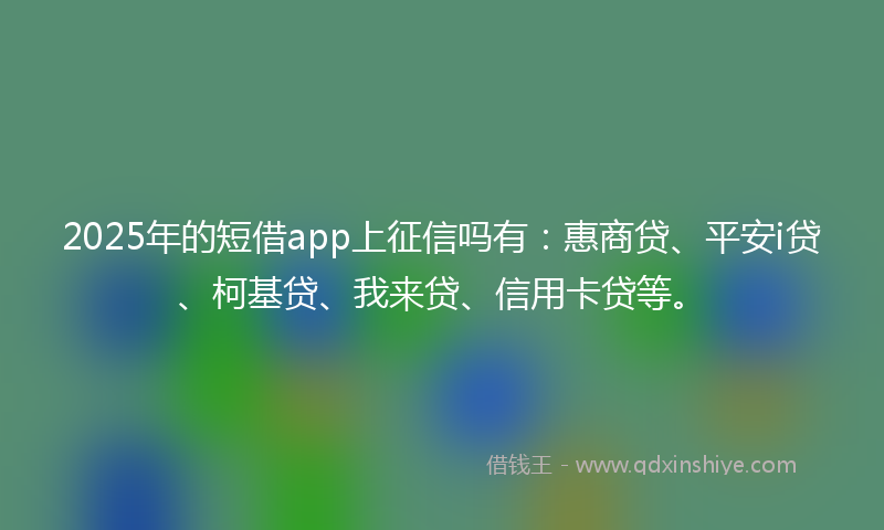 2025年的短借app上征信吗有：惠商贷、平安i贷、柯基贷、我来贷、信用卡贷等。