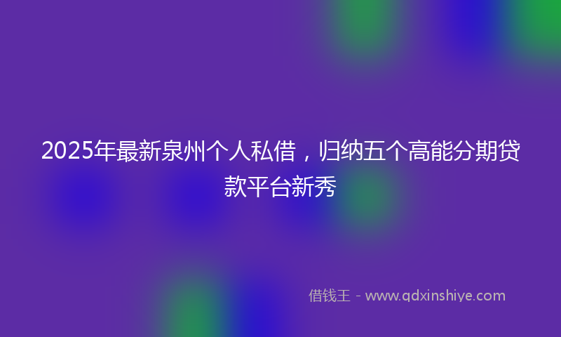 2025年最新泉州个人私借，归纳五个高能分期贷款平台新秀