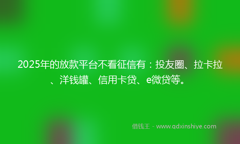 2025年的放款平台不看征信有：投友圈、拉卡拉、洋钱罐、信用卡贷、e微贷等。