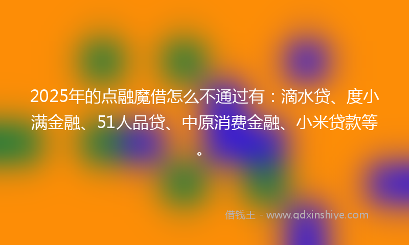 2025年的点融魔借怎么不通过有：滴水贷、度小满金融、51人品贷、中原消费金融、小米贷款等。