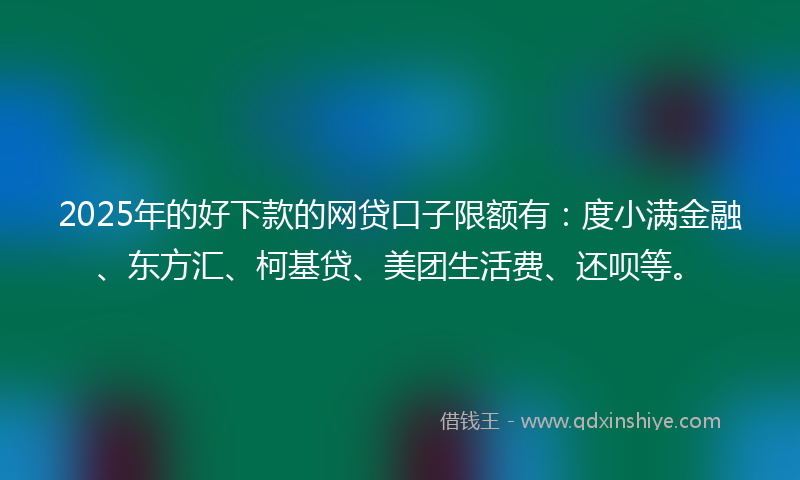 2025年的好下款的网贷口子限额有：度小满金融、东方汇、柯基贷、美团生活费、还呗等。