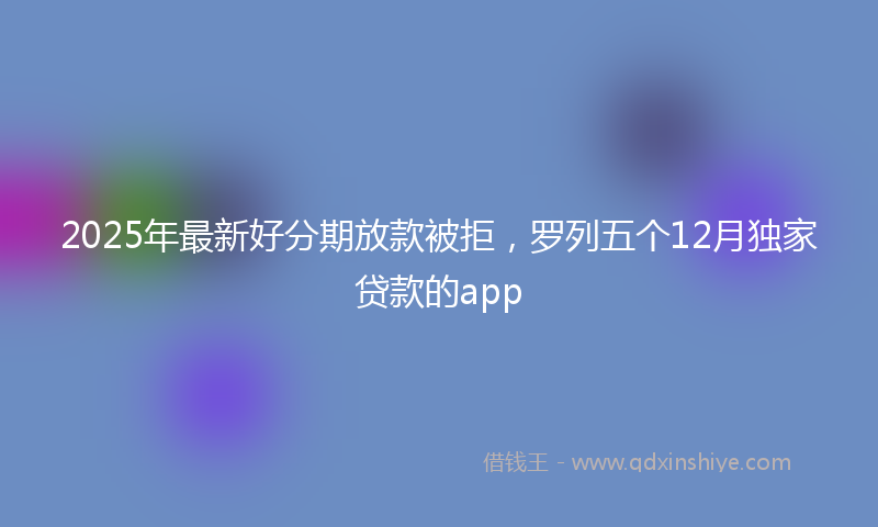2025年最新好分期放款被拒，罗列五个12月独家贷款的app