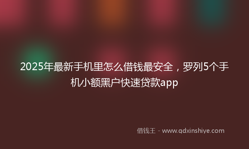 2025年最新手机里怎么借钱最安全，罗列5个手机小额黑户快速贷款app