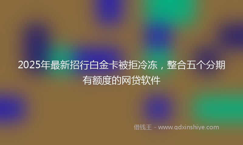 2025年最新招行白金卡被拒冷冻，整合五个分期有额度的网贷软件