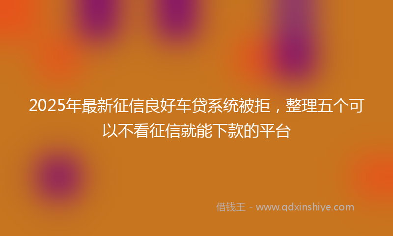 2025年最新征信良好车贷系统被拒，整理五个可以不看征信就能下款的平台
