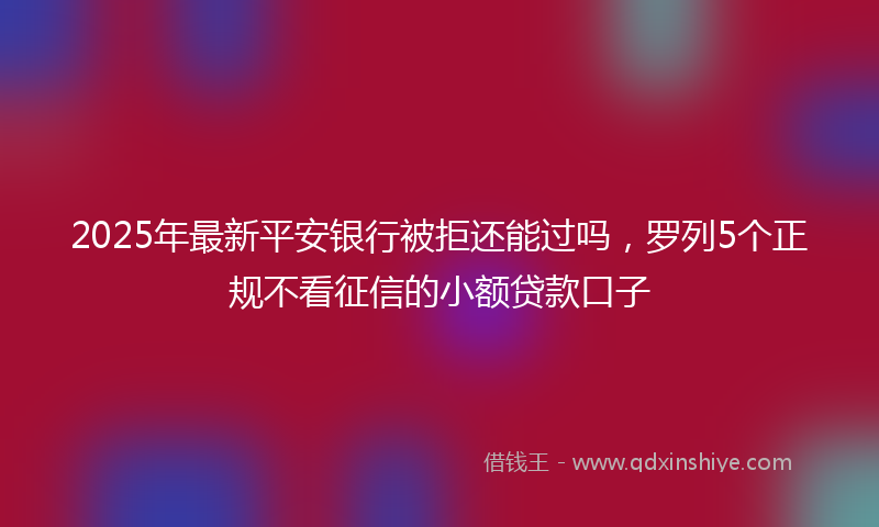 2025年最新平安银行被拒还能过吗，罗列5个正规不看征信的小额贷款口子