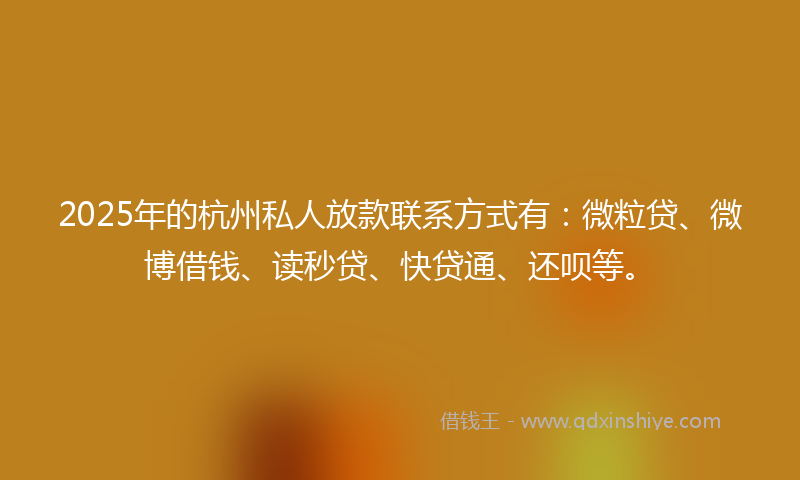 2025年的杭州私人放款联系方式有：微粒贷、微博借钱、读秒贷、快贷通、还呗等。