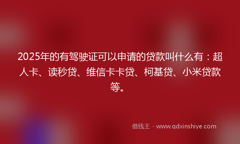 2025年的有驾驶证可以申请的贷款叫什么有：超人卡、读秒贷、维信卡卡贷、柯基贷、小米贷款等。