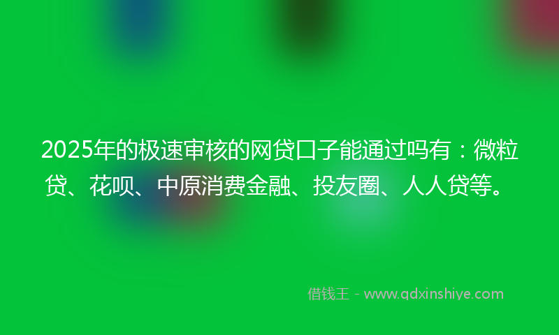 2025年的极速审核的网贷口子能通过吗有：微粒贷、花呗、中原消费金融、投友圈、人人贷等。