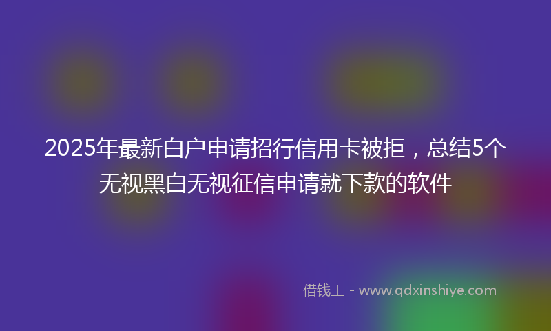 2025年最新白户申请招行信用卡被拒，总结5个无视黑白无视征信申请就下款的软件