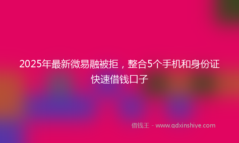 2025年最新微易融被拒，整合5个手机和身份证快速借钱口子