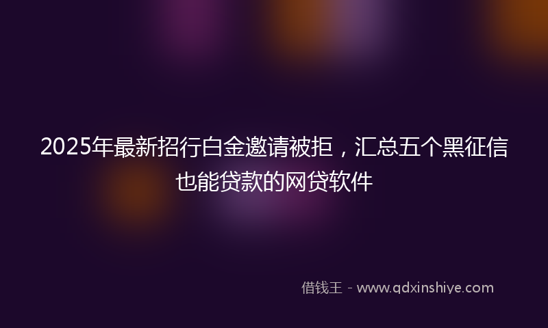 2025年最新招行白金邀请被拒，汇总五个黑征信也能贷款的网贷软件