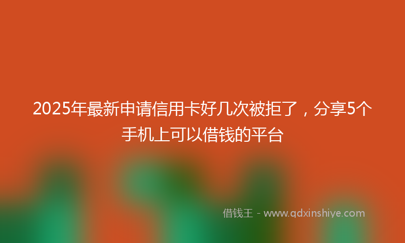2025年最新申请信用卡好几次被拒了，分享5个手机上可以借钱的平台