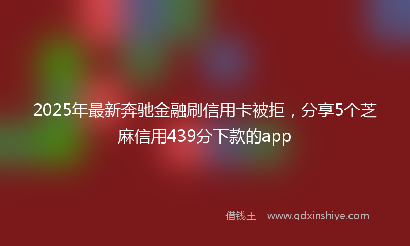 2025年最新奔驰金融刷信用卡被拒，分享5个芝麻信用439分下款的app