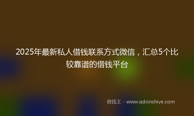 2025年最新私人借钱联系方式微信，汇总5个比较靠谱的借钱平台