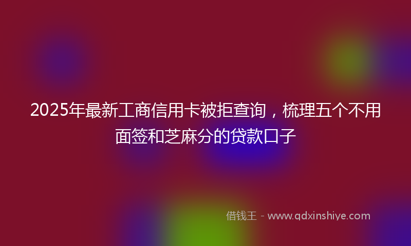 2025年最新工商信用卡被拒查询，梳理五个不用面签和芝麻分的贷款口子