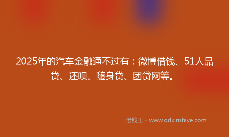 2025年的汽车金融通不过有：微博借钱、51人品贷、还呗、随身贷、团贷网等。