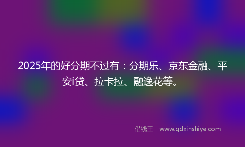 2025年的好分期不过有：分期乐、京东金融、平安i贷、拉卡拉、融逸花等。