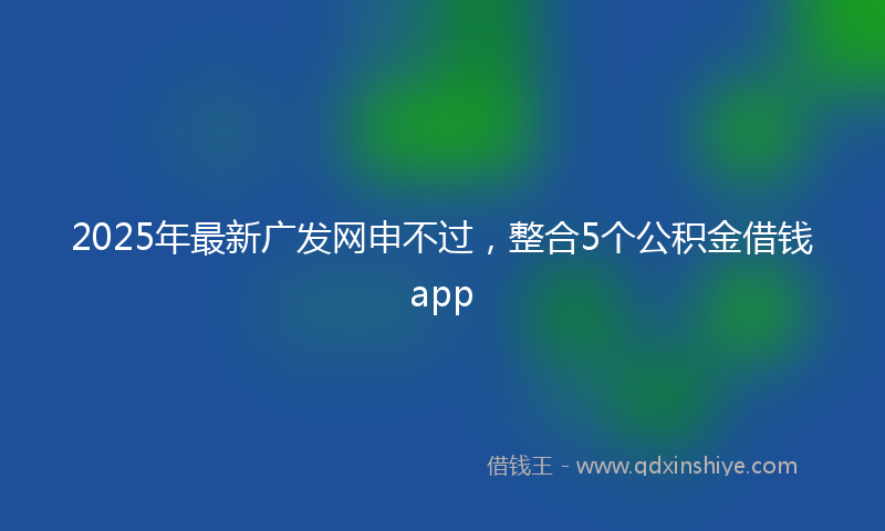 2025年最新广发网申不过，整合5个公积金借钱app