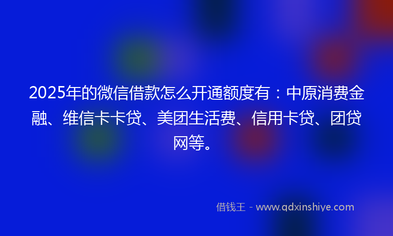 2025年的微信借款怎么开通额度有：中原消费金融、维信卡卡贷、美团生活费、信用卡贷、团贷网等。