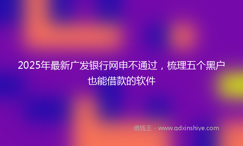 2025年最新广发银行网申不通过，梳理五个黑户也能借款的软件