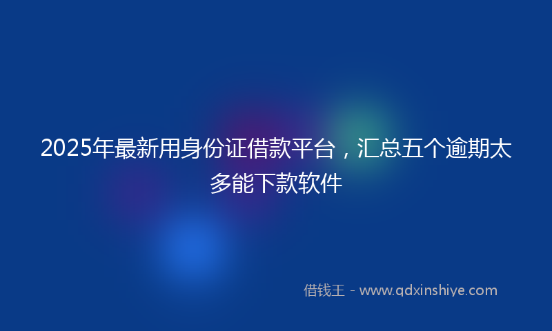 2025年最新用身份证借款平台，汇总五个逾期太多能下款软件