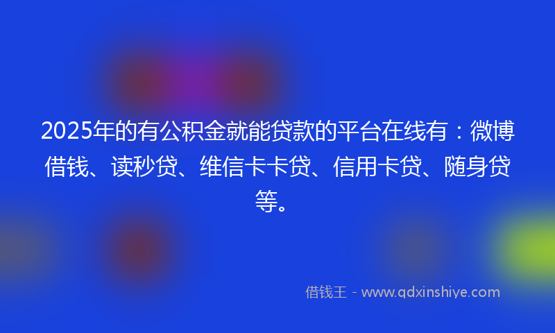 2025年的有公积金就能贷款的平台在线有：微博借钱、读秒贷、维信卡卡贷、信用卡贷、随身贷等。