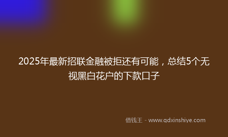 2025年最新招联金融被拒还有可能，总结5个无视黑白花户的下款口子