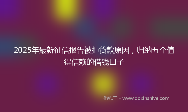 2025年最新征信报告被拒贷款原因，归纳五个值得信赖的借钱口子