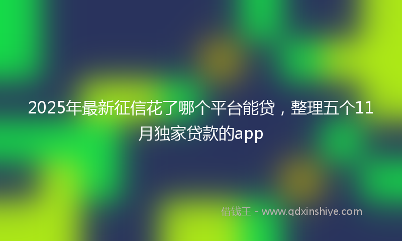 2025年最新征信花了哪个平台能贷，整理五个11月独家贷款的app
