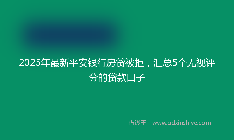 2025年最新平安银行房贷被拒，汇总5个无视评分的贷款口子