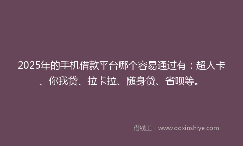 2025年的手机借款平台哪个容易通过有：超人卡、你我贷、拉卡拉、随身贷、省呗等。