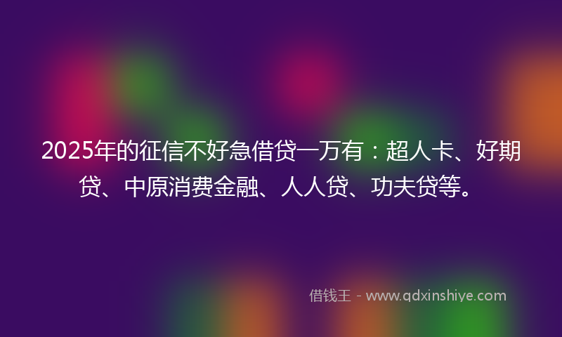 2025年的征信不好急借贷一万有：超人卡、好期贷、中原消费金融、人人贷、功夫贷等。