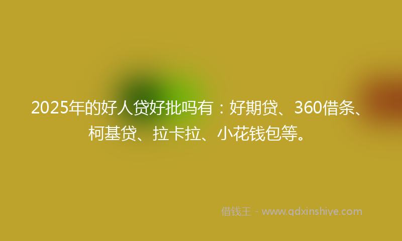 2025年的好人贷好批吗有：好期贷、360借条、柯基贷、拉卡拉、小花钱包等。