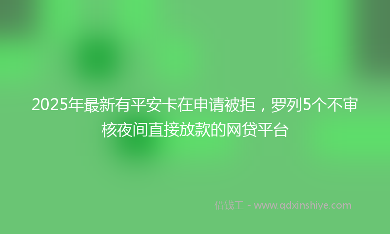 2025年最新有平安卡在申请被拒，罗列5个不审核夜间直接放款的网贷平台