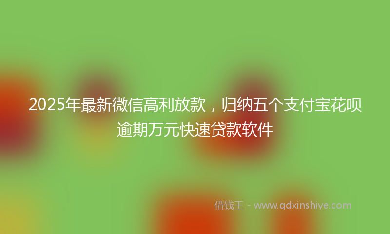 2025年最新微信高利放款，归纳五个支付宝花呗逾期万元快速贷款软件